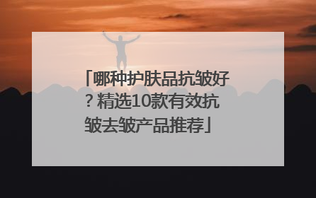 哪种护肤品抗皱好？精选10款有效抗皱去皱产品推荐