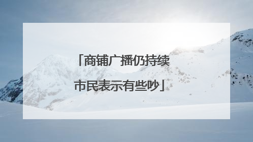 商铺广播仍持续 市民表示有些吵