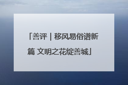善评｜移风易俗谱新篇 文明之花绽善城