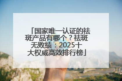 国家唯一认证的祛斑产品有哪个？祛斑无败绩：2025十大权威高效排行榜