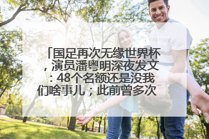 国足再次无缘世界杯，演员潘粤明深夜发文：48个名额还是没我们啥事儿；此前曾多次为国足发声