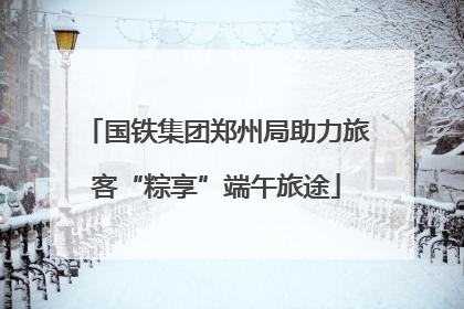国铁集团郑州局助力旅客“粽享”端午旅途