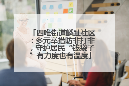四唯街道麟趾社区：多元举措防非打非，守护居民“钱袋子”有力度也有温度