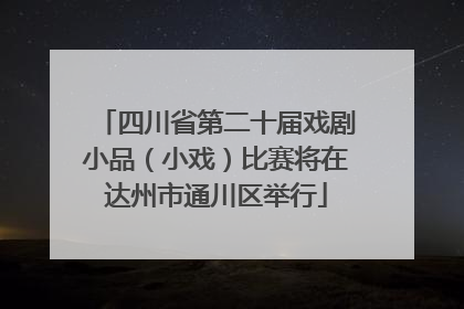 四川省第二十届戏剧小品（小戏）比赛将在达州市通川区举行