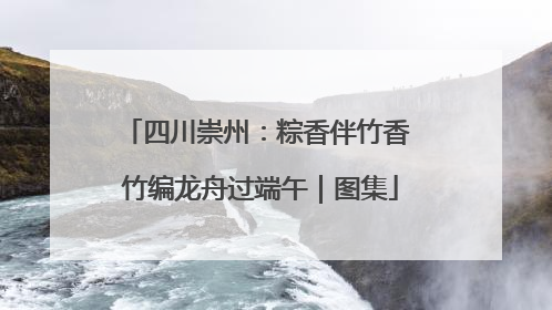 四川崇州：粽香伴竹香 竹编龙舟过端午｜图集