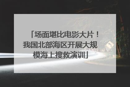 场面堪比电影大片！我国北部海区开展大规模海上搜救演训