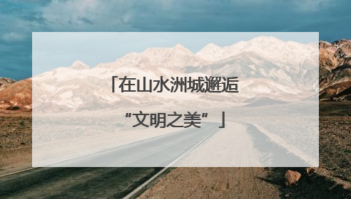 在山水洲城邂逅“文明之美”