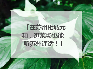 在苏州相城元和，逛菜场也能听苏州评话！