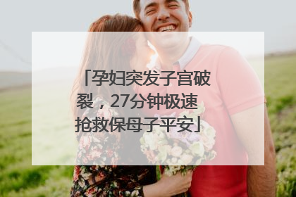 孕妇突发子宫破裂，27分钟极速抢救保母子平安