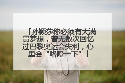 孙颖莎称必须有大满贯梦想，曾无数次回忆过巴黎奥运会失利，心里会“咯噔一下”