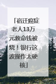 宿迁癌症老人13万元救命钱被烧！银行这波操作太硬核