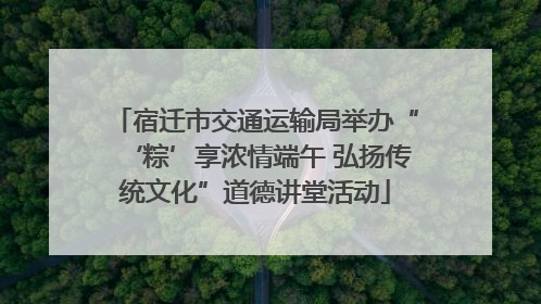 宿迁市交通运输局举办“‘粽’享浓情端午 弘扬传统文化”道德讲堂活动