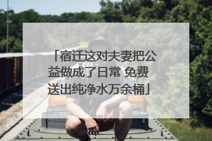 宿迁这对夫妻把公益做成了日常 免费送出纯净水万余桶