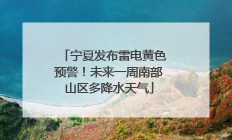宁夏发布雷电黄色预警！未来一周南部山区多降水天气