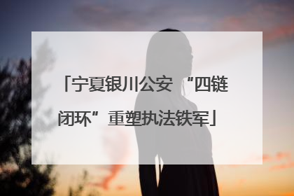 宁夏银川公安 “四链闭环”重塑执法铁军