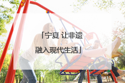 宁夏 让非遗融入现代生活