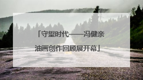 守望时代——冯健亲油画创作回顾展开幕