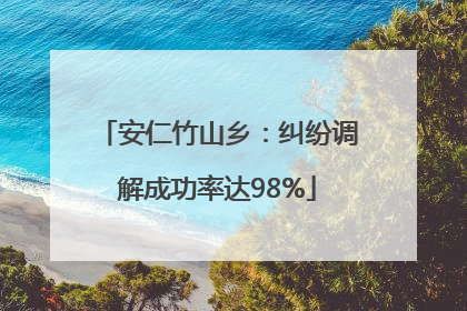 安仁竹山乡：纠纷调解成功率达98%