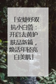 安婕妤双抗小白管：开启去黄护肤品新篇，焕活年轻亮白美肌