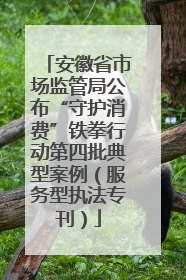 安徽省市场监管局公布“守护消费”铁拳行动第四批典型案例（服务型执法专刊）