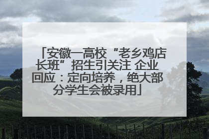 安徽一高校“老乡鸡店长班”招生引关注 企业回应：定向培养，绝大部分学生会被录用