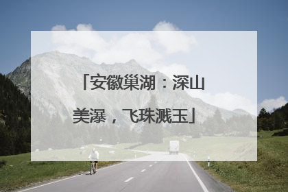 安徽巢湖：深山美瀑，飞珠溅玉