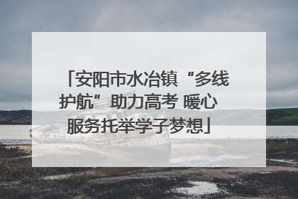 安阳市水冶镇“多线护航”助力高考 暖心服务托举学子梦想