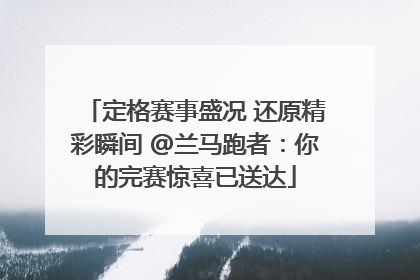 定格赛事盛况 还原精彩瞬间 @兰马跑者：你的完赛惊喜已送达