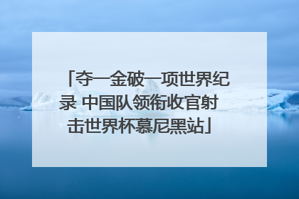 夺一金破一项世界纪录 中国队领衔收官射击世界杯慕尼黑站
