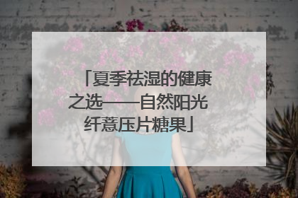 夏季祛湿的健康之选——自然阳光纤薏压片糖果
