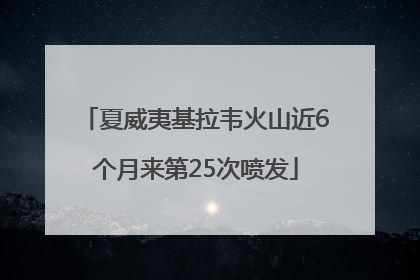 夏威夷基拉韦火山近6个月来第25次喷发