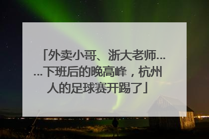 外卖小哥、浙大老师……下班后的晚高峰，杭州人的足球赛开踢了