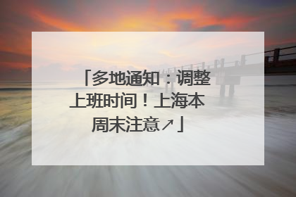 多地通知：调整上班时间！上海本周末注意↗