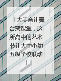 大美育让舞台变课堂，这所高中的艺术节让大中小幼五级学校联动