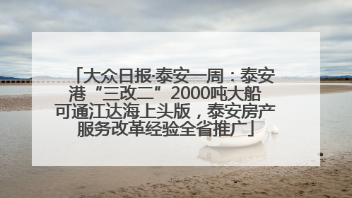 大众日报·泰安一周：泰安港“三改二”2000吨大船可通江达海上头版，泰安房产服务改革经验全省推广