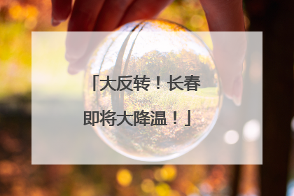 大反转！长春即将大降温！