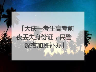 大庆一考生高考前夜丢失身份证，民警深夜加班补办