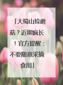 大蜀山捡蘑菇？近期疯长！官方提醒：不要随意采摘食用