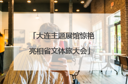 大连主题展馆惊艳亮相省文体旅大会