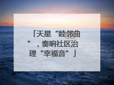 天星“睦邻曲”，奏响社区治理“幸福音”