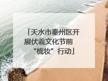 天水市秦州区开展伏羲文化节前 “梳妆”行动