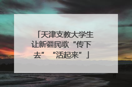 天津支教大学生让新疆民歌“传下去”“活起来”