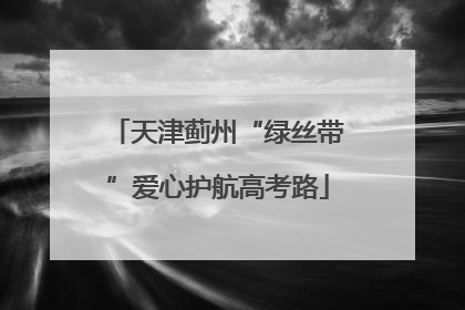 天津蓟州“绿丝带”爱心护航高考路
