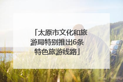 太原市文化和旅游局特别推出6条特色旅游线路