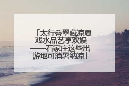 太行叠翠藏凉夏 戏水品艺享欢娱——石家庄这些出游地可消暑纳凉