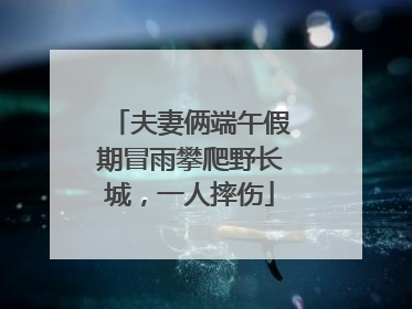 夫妻俩端午假期冒雨攀爬野长城，一人摔伤