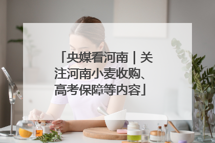 央媒看河南｜关注河南小麦收购、高考保障等内容