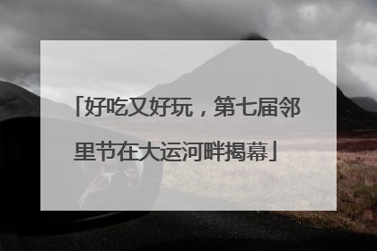 好吃又好玩，第七届邻里节在大运河畔揭幕