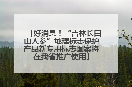 好消息！“吉林长白山人参”地理标志保护产品新专用标志图案将在我省推广使用