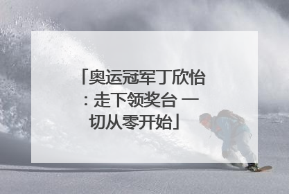 奥运冠军丁欣怡：走下领奖台 一切从零开始